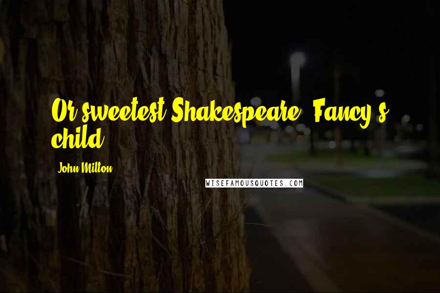 John Milton Quotes: Or sweetest Shakespeare, Fancy's child!