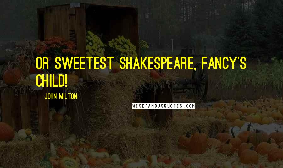 John Milton Quotes: Or sweetest Shakespeare, Fancy's child!