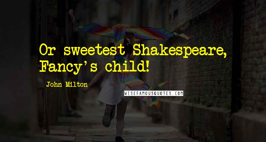 John Milton Quotes: Or sweetest Shakespeare, Fancy's child!