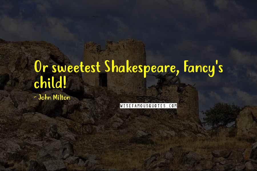 John Milton Quotes: Or sweetest Shakespeare, Fancy's child!