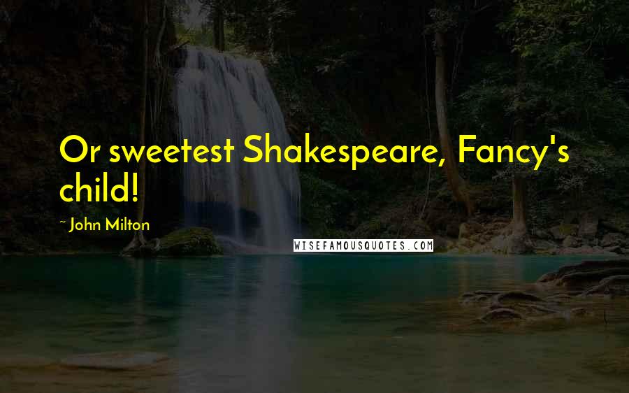 John Milton Quotes: Or sweetest Shakespeare, Fancy's child!