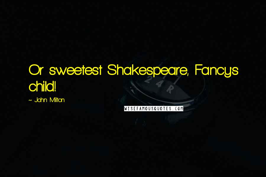 John Milton Quotes: Or sweetest Shakespeare, Fancy's child!
