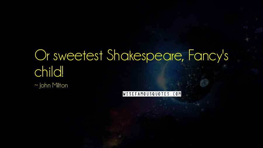 John Milton Quotes: Or sweetest Shakespeare, Fancy's child!