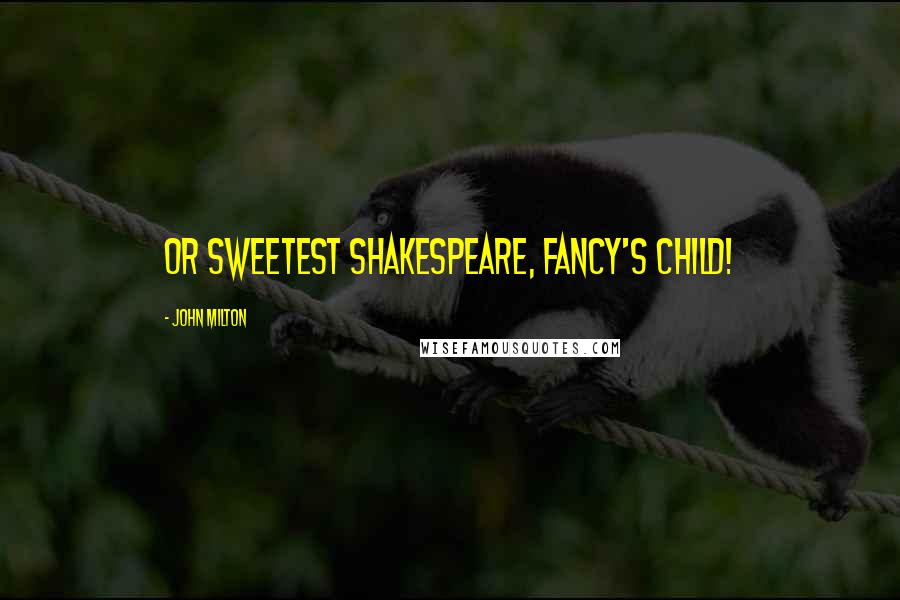 John Milton Quotes: Or sweetest Shakespeare, Fancy's child!