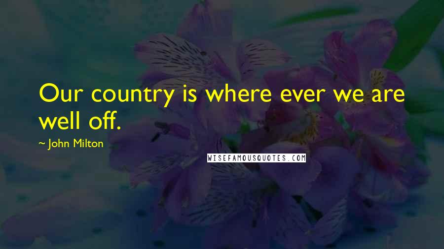 John Milton Quotes: Our country is where ever we are well off.