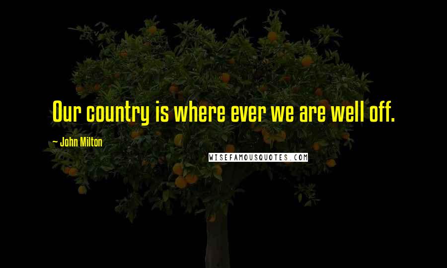 John Milton Quotes: Our country is where ever we are well off.