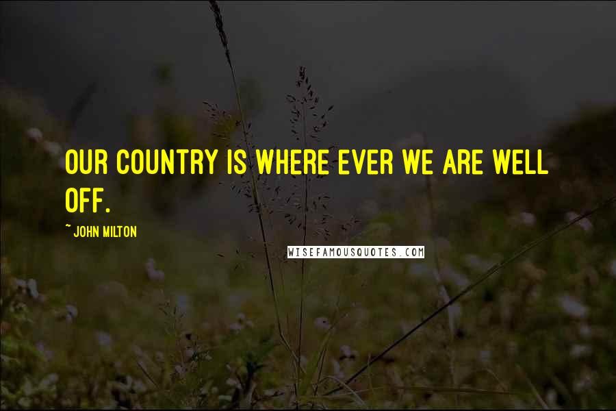 John Milton Quotes: Our country is where ever we are well off.