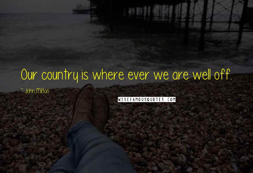 John Milton Quotes: Our country is where ever we are well off.