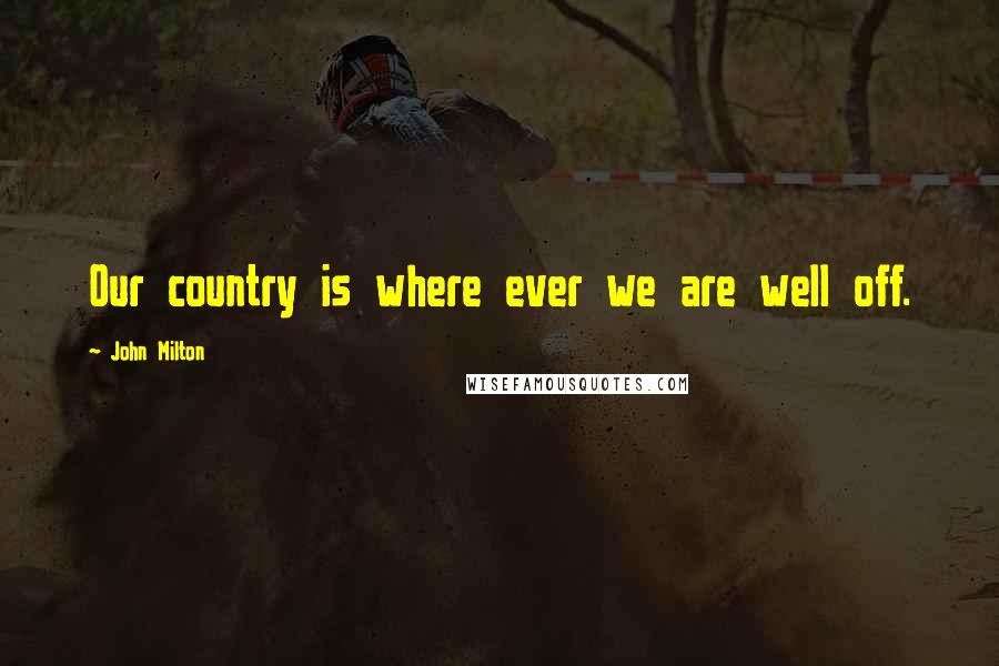 John Milton Quotes: Our country is where ever we are well off.