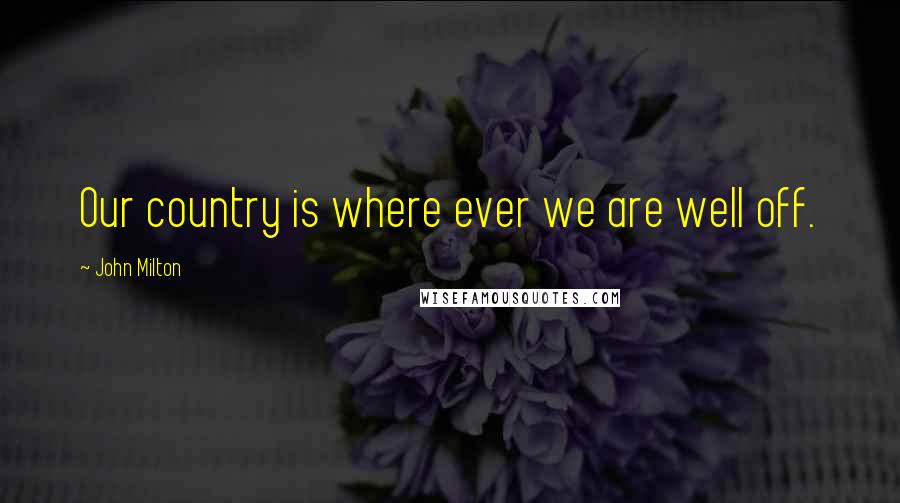 John Milton Quotes: Our country is where ever we are well off.