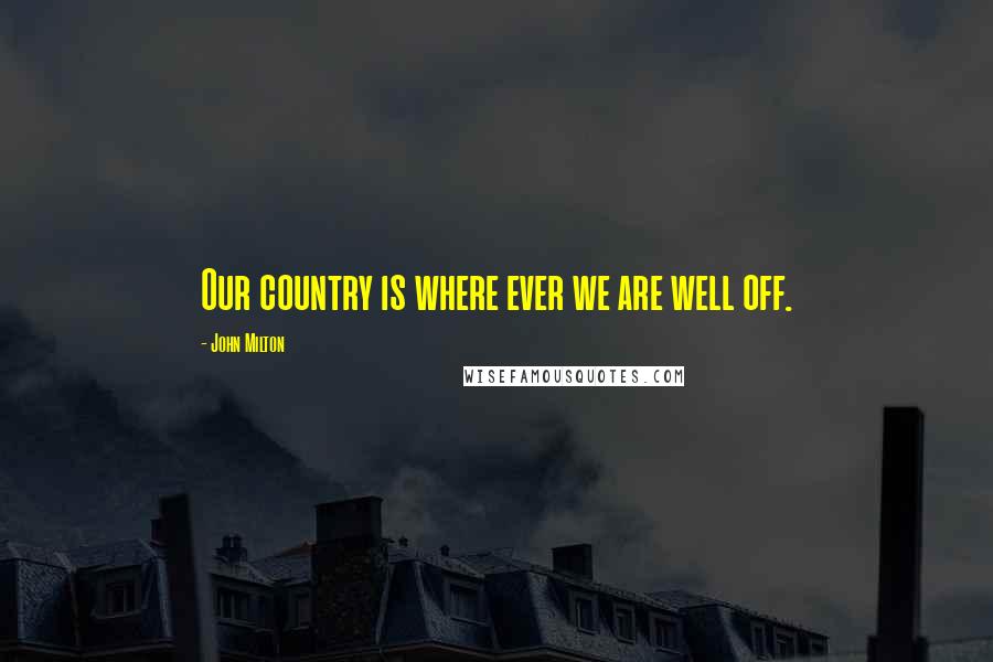 John Milton Quotes: Our country is where ever we are well off.