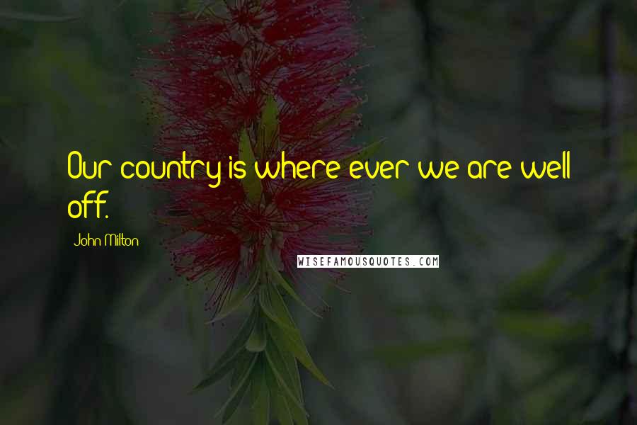 John Milton Quotes: Our country is where ever we are well off.