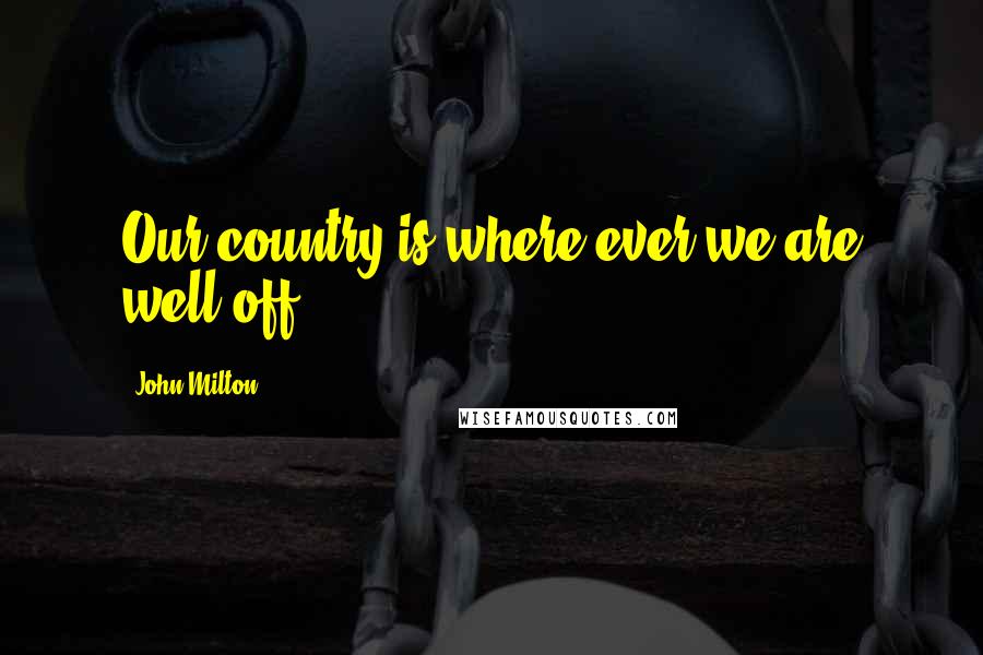 John Milton Quotes: Our country is where ever we are well off.