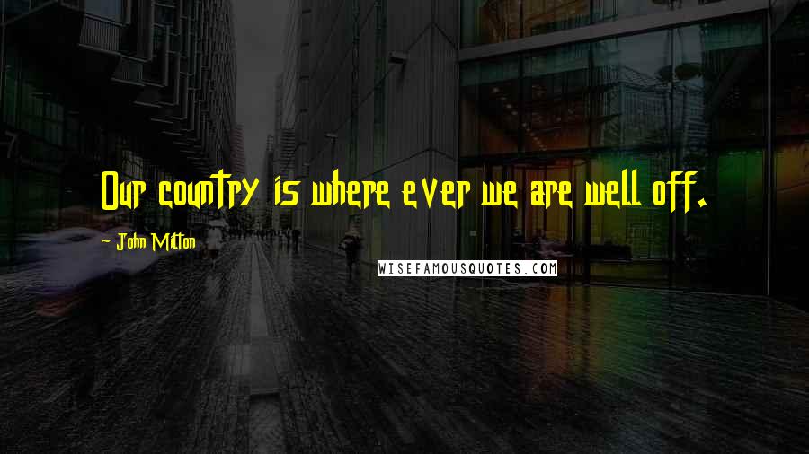 John Milton Quotes: Our country is where ever we are well off.