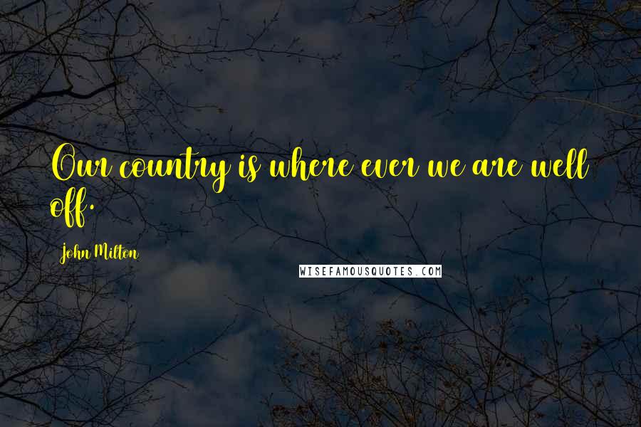 John Milton Quotes: Our country is where ever we are well off.