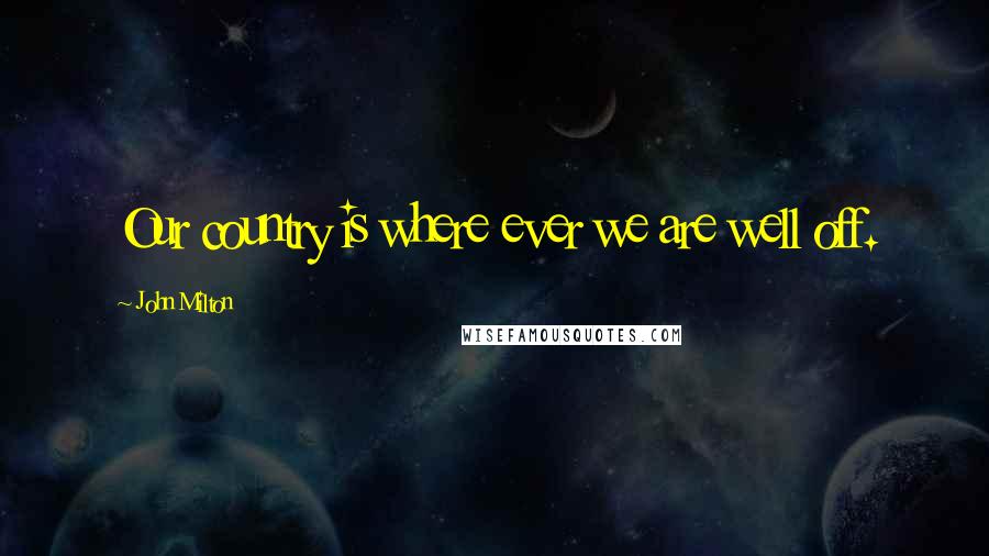 John Milton Quotes: Our country is where ever we are well off.