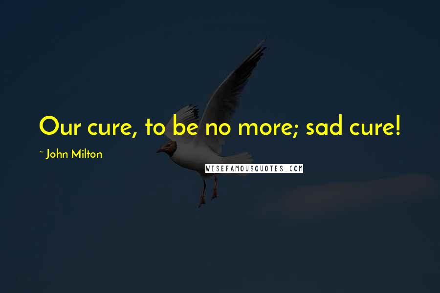 John Milton Quotes: Our cure, to be no more; sad cure!