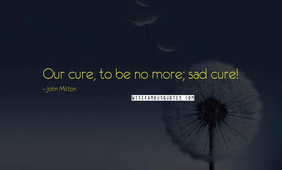 John Milton Quotes: Our cure, to be no more; sad cure!
