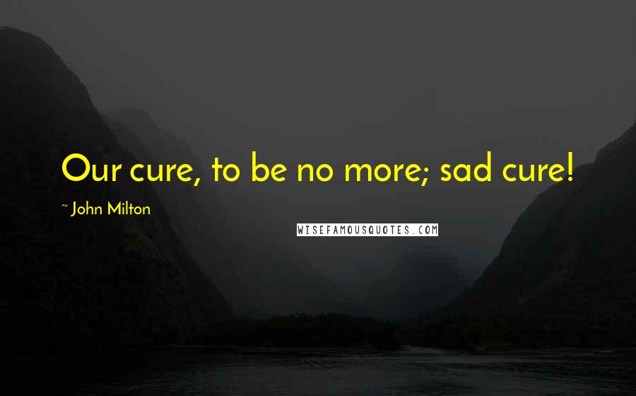 John Milton Quotes: Our cure, to be no more; sad cure!