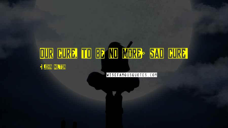 John Milton Quotes: Our cure, to be no more; sad cure!