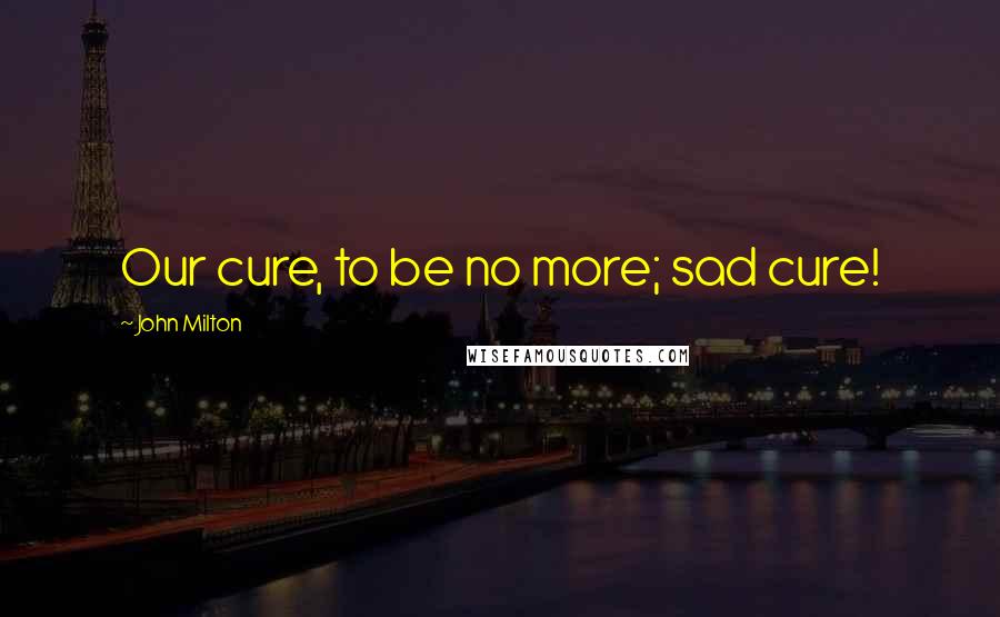 John Milton Quotes: Our cure, to be no more; sad cure!