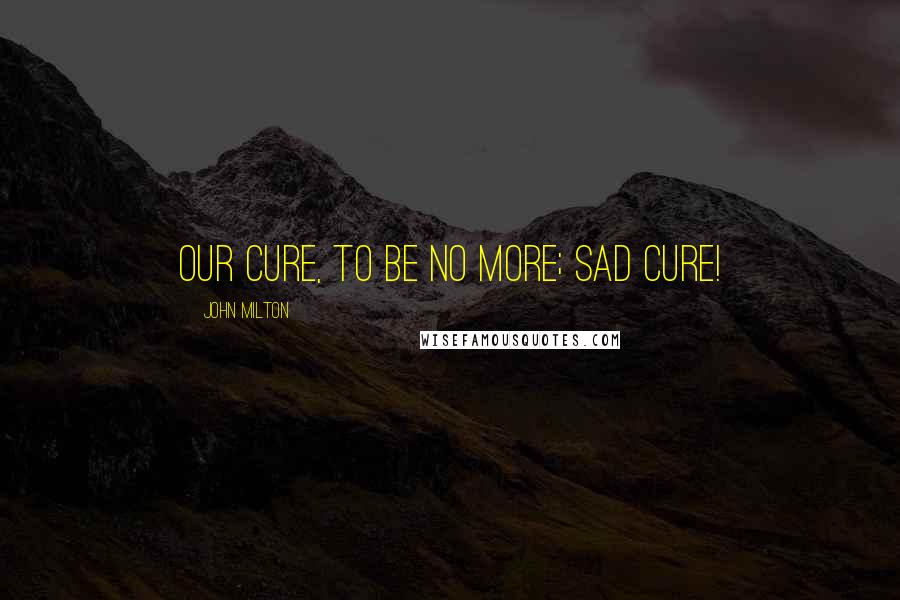 John Milton Quotes: Our cure, to be no more; sad cure!