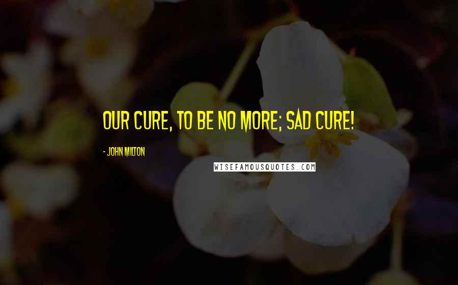 John Milton Quotes: Our cure, to be no more; sad cure!