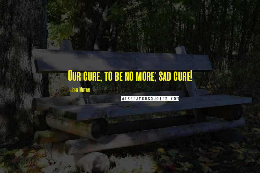John Milton Quotes: Our cure, to be no more; sad cure!