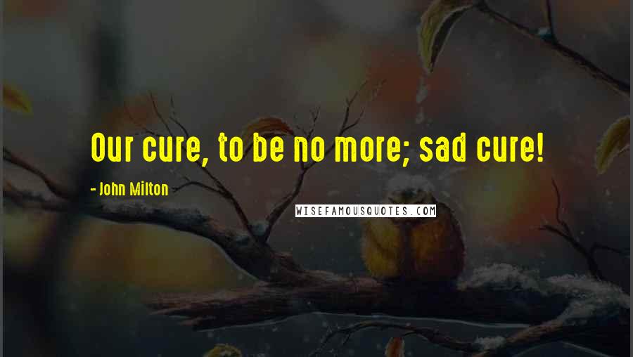 John Milton Quotes: Our cure, to be no more; sad cure!