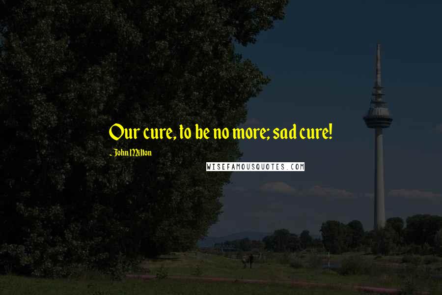 John Milton Quotes: Our cure, to be no more; sad cure!