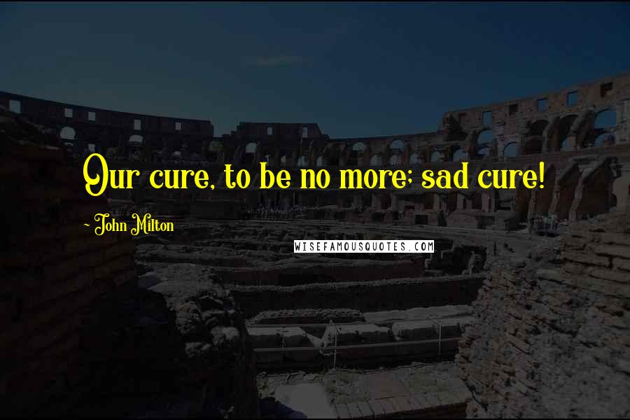 John Milton Quotes: Our cure, to be no more; sad cure!