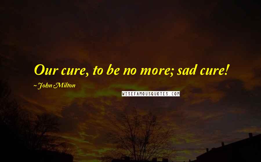 John Milton Quotes: Our cure, to be no more; sad cure!