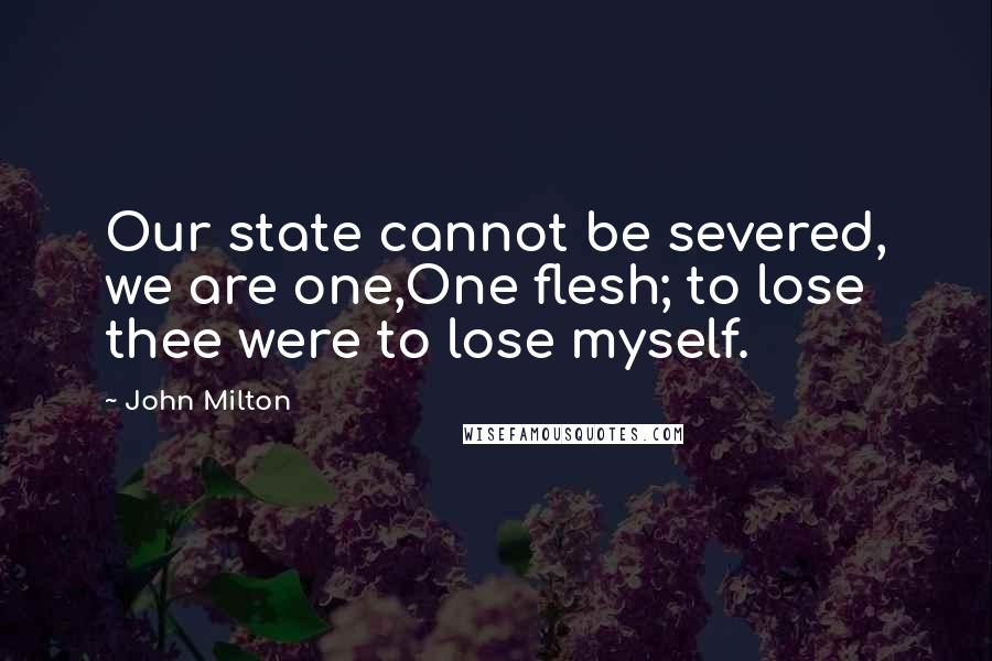 John Milton Quotes: Our state cannot be severed, we are one,One flesh; to lose thee were to lose myself.