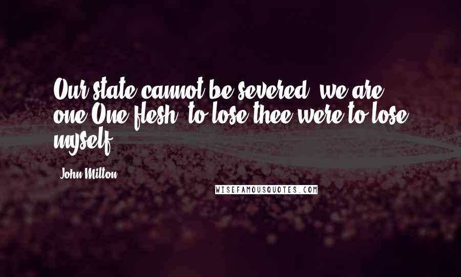 John Milton Quotes: Our state cannot be severed, we are one,One flesh; to lose thee were to lose myself.