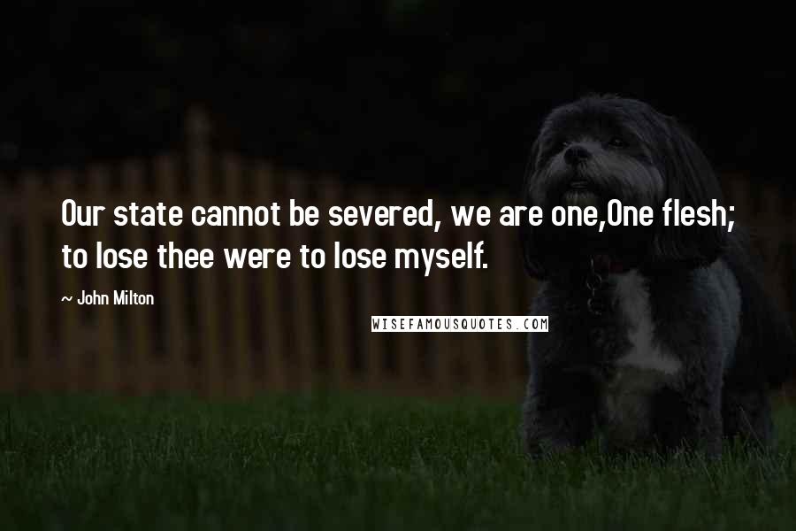 John Milton Quotes: Our state cannot be severed, we are one,One flesh; to lose thee were to lose myself.