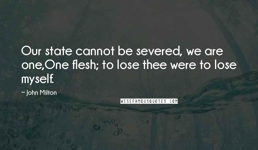 John Milton Quotes: Our state cannot be severed, we are one,One flesh; to lose thee were to lose myself.