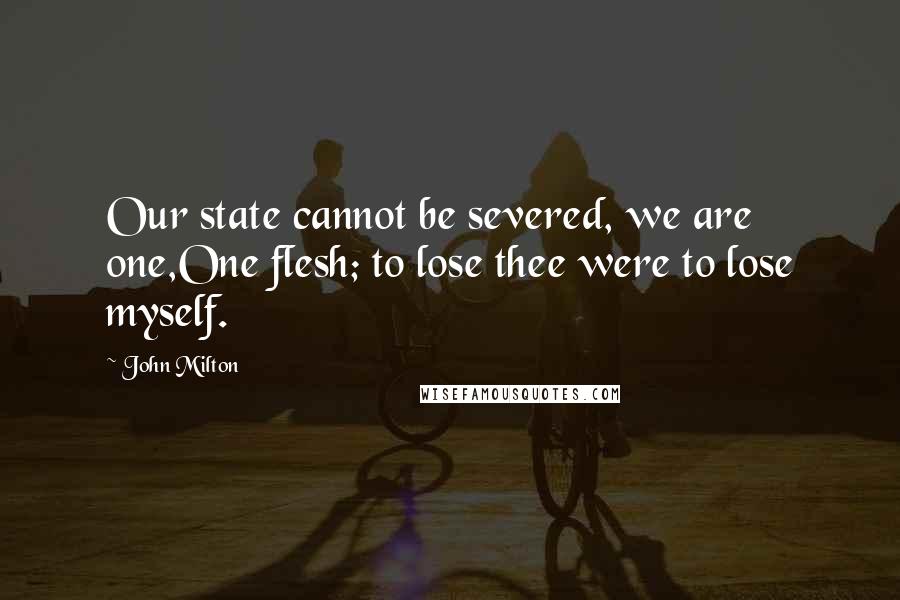 John Milton Quotes: Our state cannot be severed, we are one,One flesh; to lose thee were to lose myself.