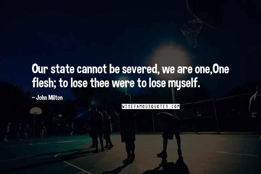 John Milton Quotes: Our state cannot be severed, we are one,One flesh; to lose thee were to lose myself.