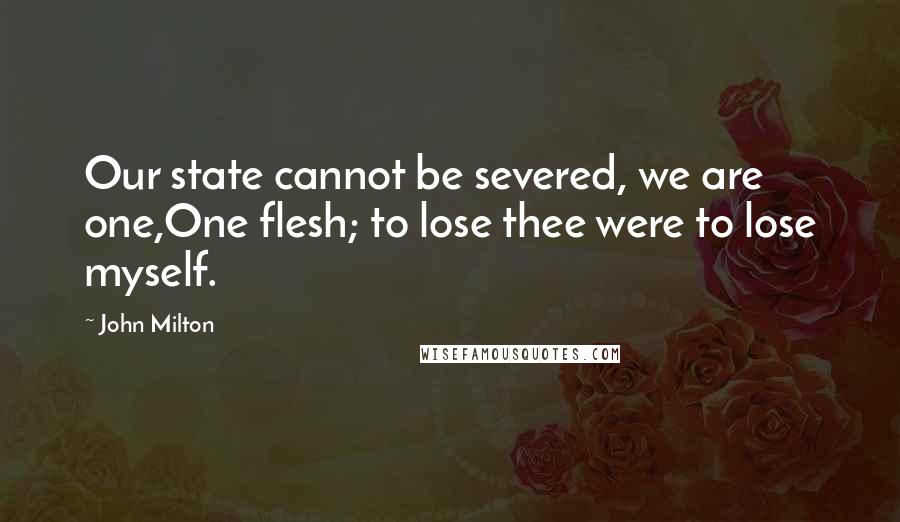 John Milton Quotes: Our state cannot be severed, we are one,One flesh; to lose thee were to lose myself.