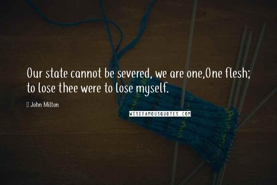 John Milton Quotes: Our state cannot be severed, we are one,One flesh; to lose thee were to lose myself.