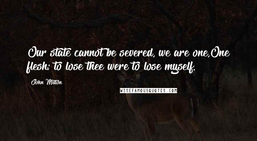 John Milton Quotes: Our state cannot be severed, we are one,One flesh; to lose thee were to lose myself.