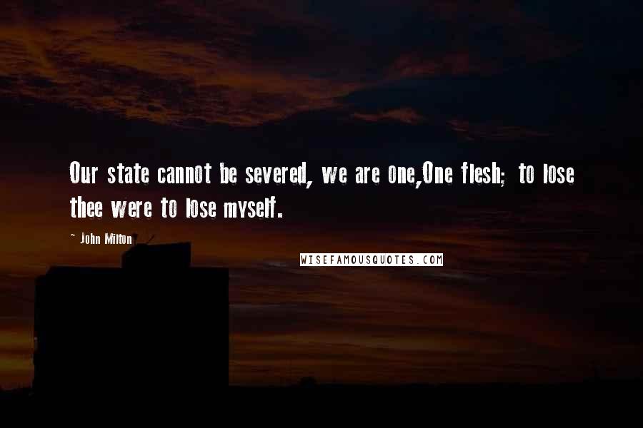 John Milton Quotes: Our state cannot be severed, we are one,One flesh; to lose thee were to lose myself.