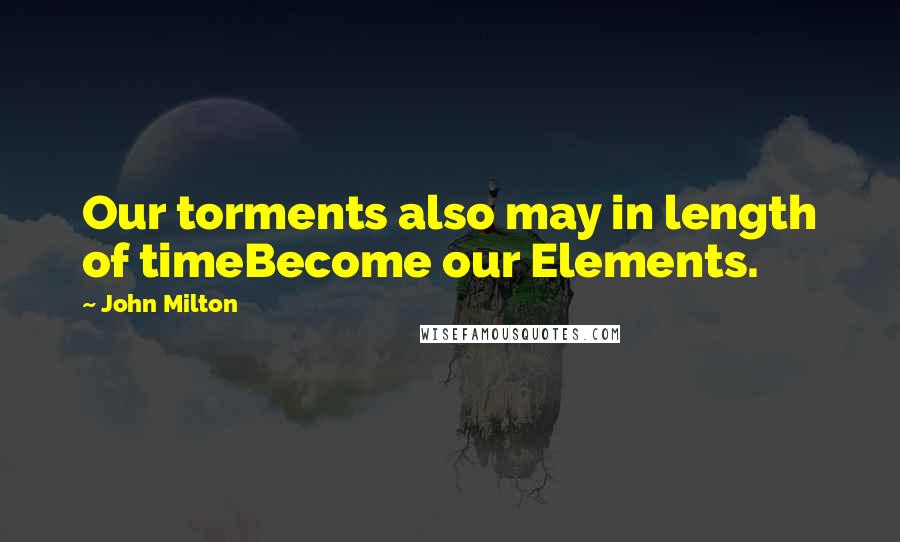 John Milton Quotes: Our torments also may in length of timeBecome our Elements.
