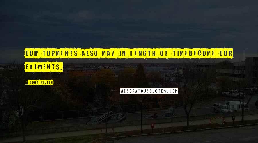 John Milton Quotes: Our torments also may in length of timeBecome our Elements.