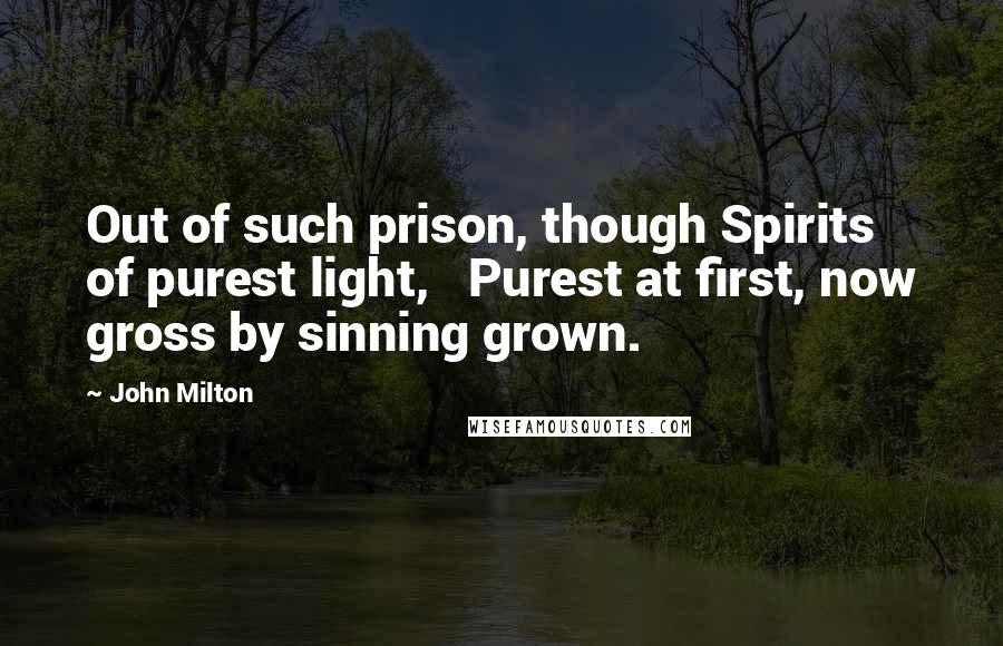 John Milton Quotes: Out of such prison, though Spirits of purest light, Purest at first, now gross by sinning grown.