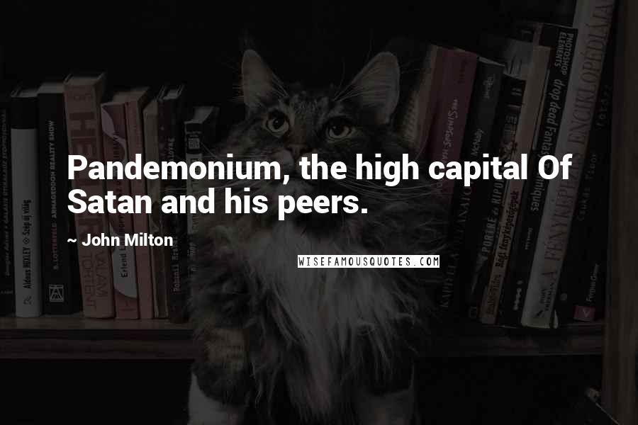 John Milton Quotes: Pandemonium, the high capital Of Satan and his peers.
