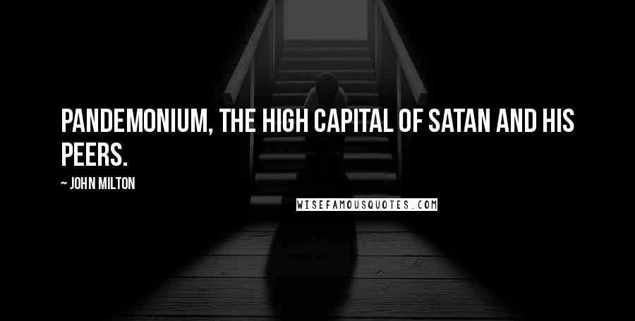 John Milton Quotes: Pandemonium, the high capital Of Satan and his peers.