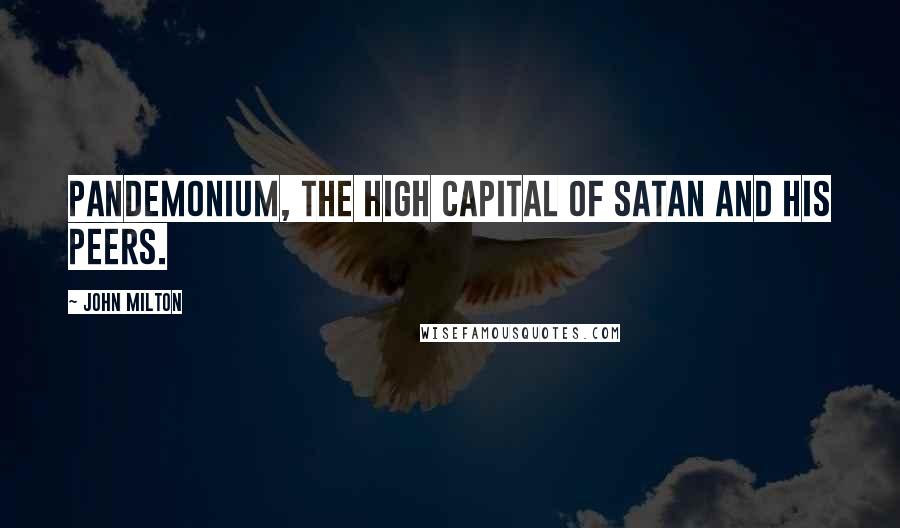John Milton Quotes: Pandemonium, the high capital Of Satan and his peers.