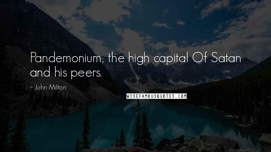 John Milton Quotes: Pandemonium, the high capital Of Satan and his peers.