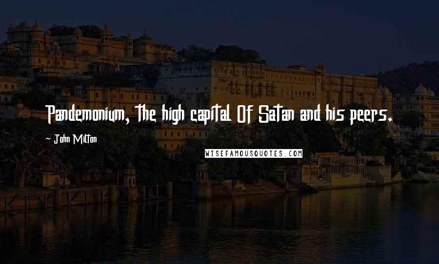 John Milton Quotes: Pandemonium, the high capital Of Satan and his peers.